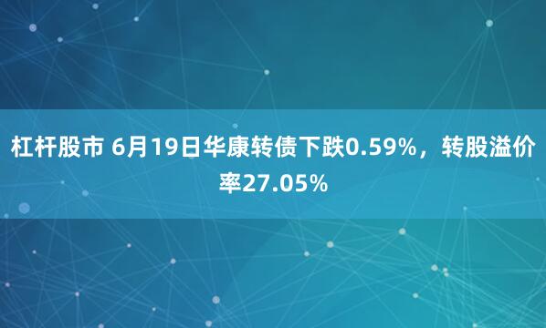 杠杆股市 6月19日华康转债下跌0.59%，转股溢价率27.05%