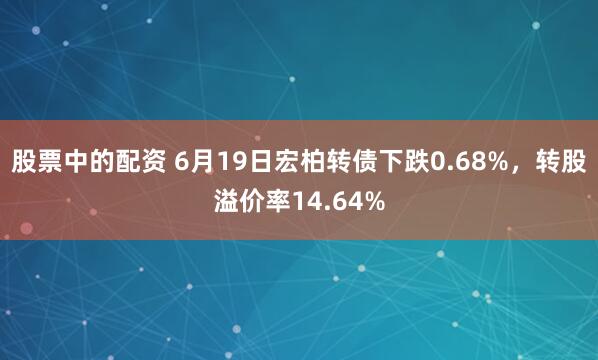 股票中的配资 6月19日宏柏转债下跌0.68%，转股溢价率14.64%