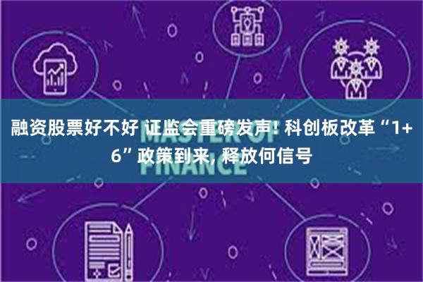 融资股票好不好 证监会重磅发声! 科创板改革“1+6”政策到来, 释放何信号