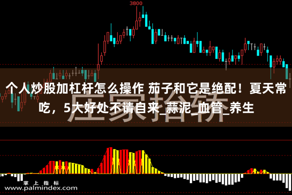 个人炒股加杠杆怎么操作 茄子和它是绝配！夏天常吃，5大好处不请自来_蒜泥_血管_养生