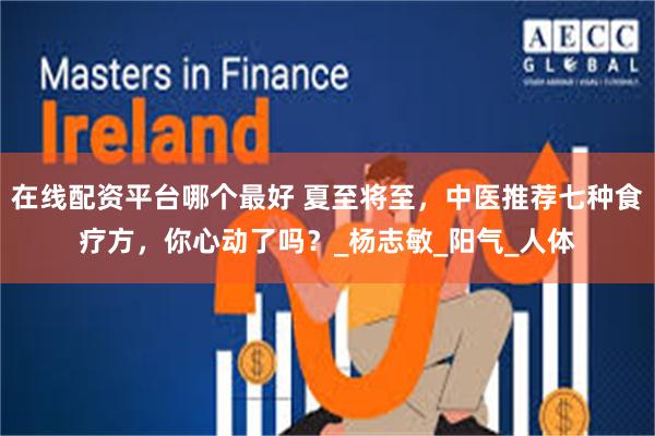 在线配资平台哪个最好 夏至将至，中医推荐七种食疗方，你心动了吗？_杨志敏_阳气_人体