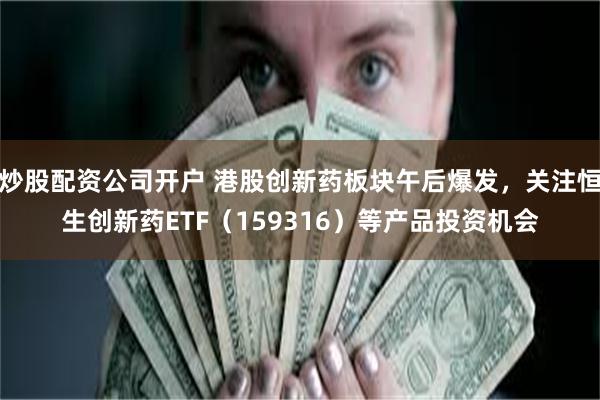 炒股配资公司开户 港股创新药板块午后爆发，关注恒生创新药ETF（159316）等产品投资机会