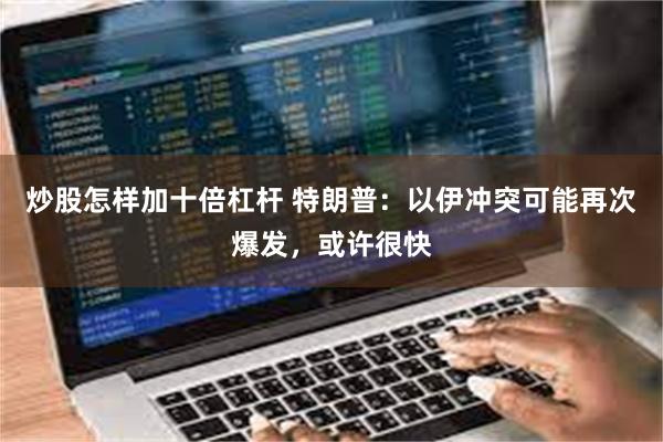 炒股怎样加十倍杠杆 特朗普：以伊冲突可能再次爆发，或许很快