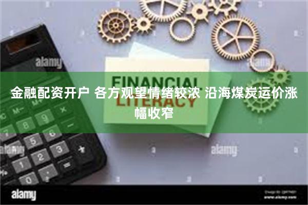 金融配资开户 各方观望情绪较浓 沿海煤炭运价涨幅收窄