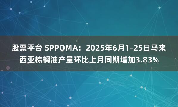 股票平台 SPPOMA：2025年6月1-25日马来西亚棕榈油产量环比上月同期增加3.83%