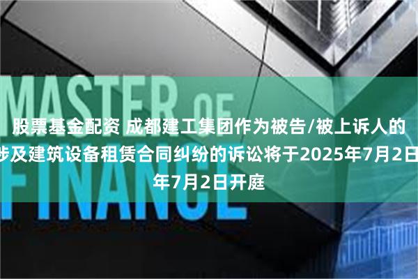 股票基金配资 成都建工集团作为被告/被上诉人的1起涉及建筑设备租赁合同纠纷的诉讼将于2025年7月2日开庭