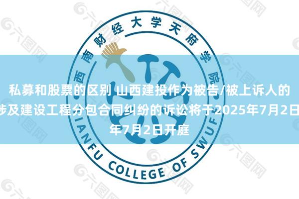 私募和股票的区别 山西建投作为被告/被上诉人的1起涉及建设工程分包合同纠纷的诉讼将于2025年7月2日开庭