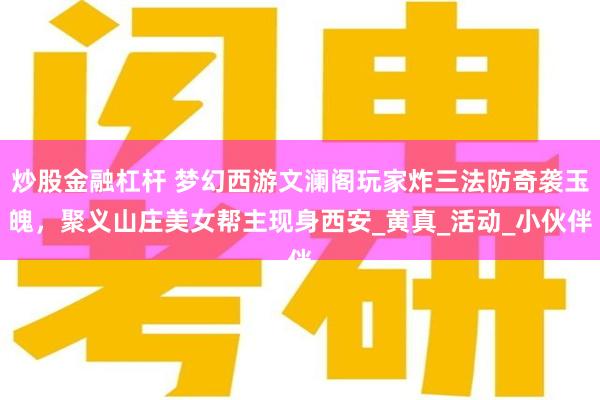 炒股金融杠杆 梦幻西游文澜阁玩家炸三法防奇袭玉魄，聚义山庄美女帮主现身西安_黄真_活动_小伙伴