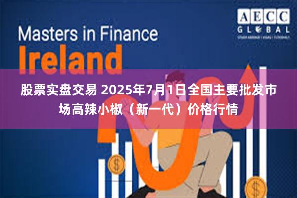 股票实盘交易 2025年7月1日全国主要批发市场高辣小椒（新一代）价格行情