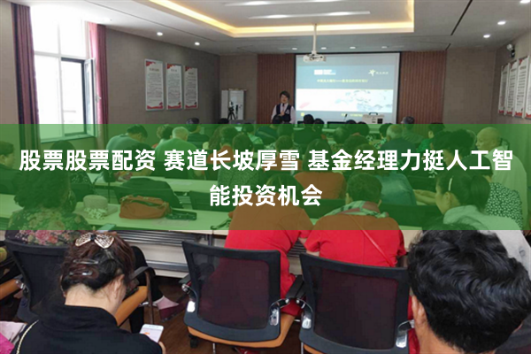 股票股票配资 赛道长坡厚雪 基金经理力挺人工智能投资机会