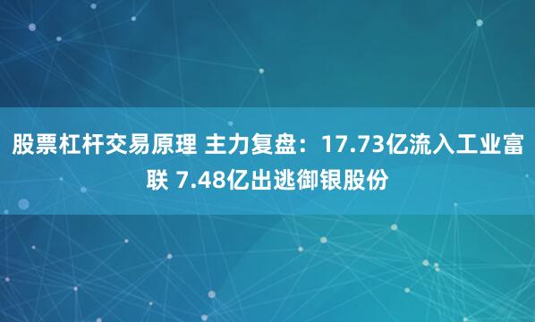 股票杠杆交易原理 主力复盘：17.73亿流入工业富联 7.48亿出逃御银股份