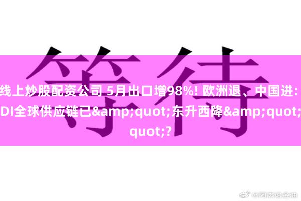 线上炒股配资公司 5月出口增98%! 欧洲退、中国进: TDI全球供应链已&quot;东升西降&quot;?